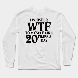 I Whisper WTF to myself like 20 times a day Long Sleeve T-Shirt